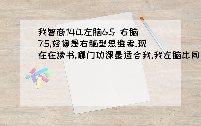 我智商140,左脑65 右脑75,好像是右脑型思维者.现在在读书,哪门功课最适合我.我左脑比同学低,可是学数学比他们都好.这有关系吗.还有左脑、右脑多少算正常额.