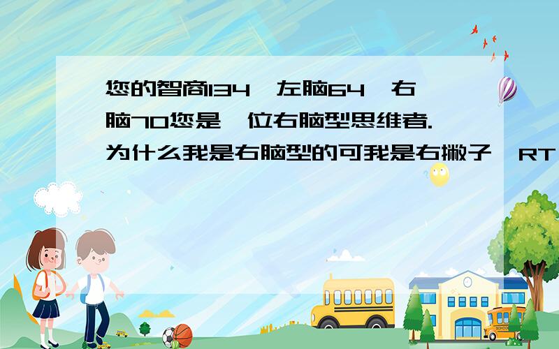 您的智商134,左脑64,右脑70您是一位右脑型思维者.为什么我是右脑型的可我是右撇子,RT