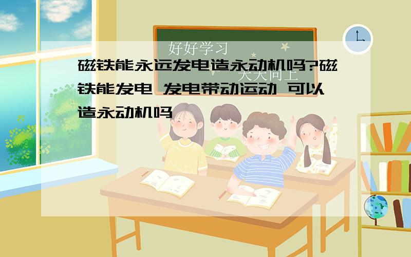 磁铁能永远发电造永动机吗?磁铁能发电 发电带动运动 可以造永动机吗