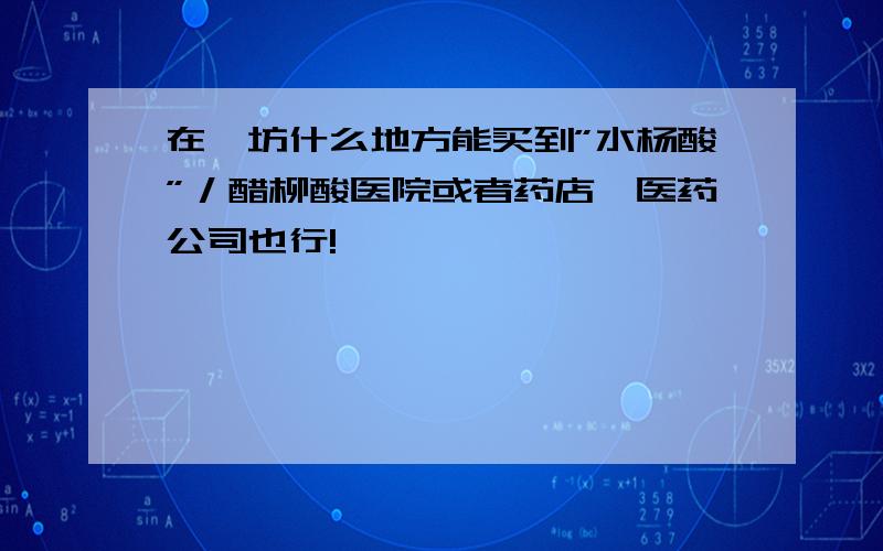 在潍坊什么地方能买到”水杨酸”／醋柳酸医院或者药店,医药公司也行!