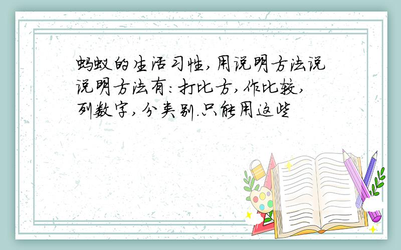 蚂蚁的生活习性,用说明方法说说明方法有：打比方,作比较,列数字,分类别.只能用这些