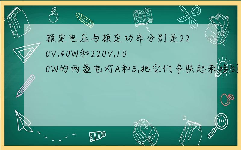 额定电压与额定功率分别是220V,40W和220V,100W的两盏电灯A和B,把它们串联起来接到110V的电压上,它们的实际功率Pa= Pb=