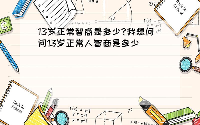 13岁正常智商是多少?我想问问13岁正常人智商是多少