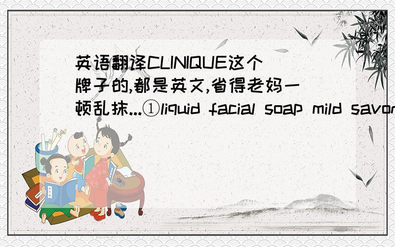 英语翻译CLINIQUE这个牌子的,都是英文,省得老妈一顿乱抹...①liquid facial soap mild savon visage liquide doux②deep comfort body butter pur confort creme pour le corps③clarifying moisture lotion hydratante clarifiante④all abou