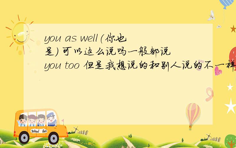 you as well(你也是) 可以这么说吗一般都说 you too 但是我想说的和别人说的不一样的