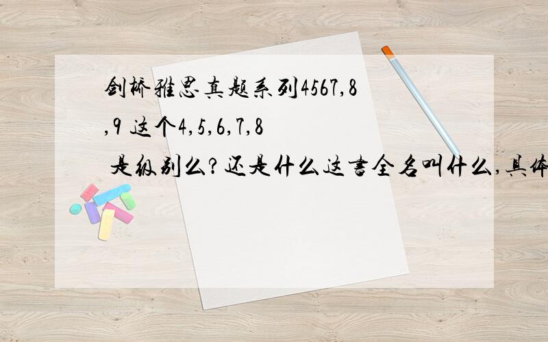 剑桥雅思真题系列4567,8,9 这个4,5,6,7,8 是级别么?还是什么这书全名叫什么,具体的名字叫什么?剑桥雅思真题精讲?就是新东方出的那个