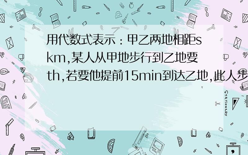 用代数式表示：甲乙两地相距skm,某人从甲地步行到乙地要th,若要他提前15min到达乙地,此人步行的速度为（           ）