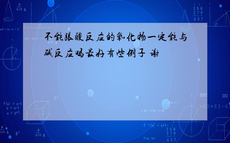 不能跟酸反应的氧化物一定能与碱反应吗最好有些例子 谢