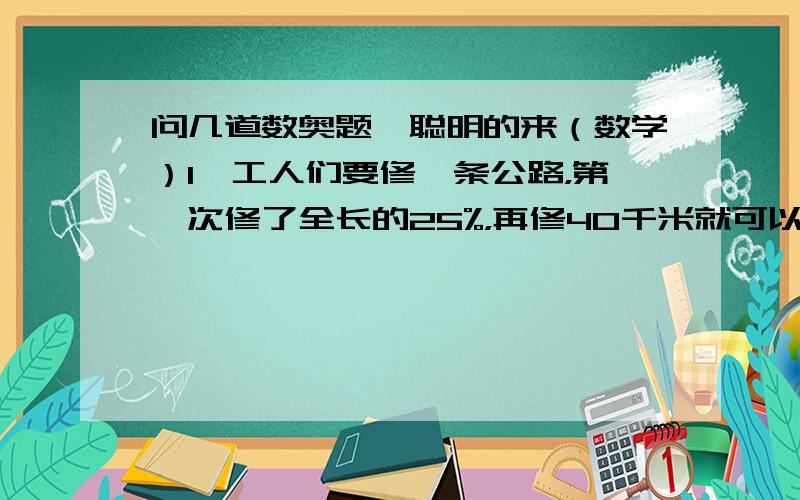 问几道数奥题,聪明的来（数学）1、工人们要修一条公路，第一次修了全长的25%，再修40千米就可以完成全场的2/3，这条公路全场多少千米？2、一个长方形长是15cm，宽是10cm。如果把长和宽都