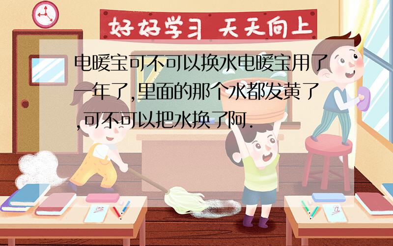 电暖宝可不可以换水电暖宝用了一年了,里面的那个水都发黄了,可不可以把水换了阿.