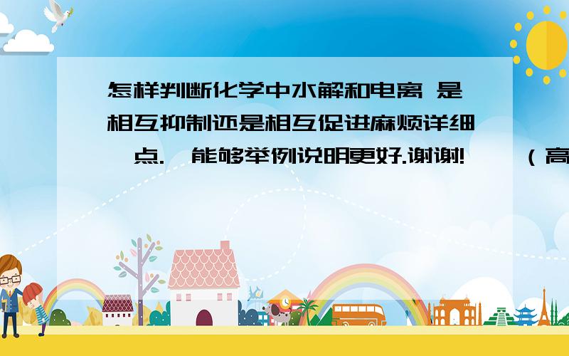 怎样判断化学中水解和电离 是相互抑制还是相互促进麻烦详细一点.  能够举例说明更好.谢谢!    （高中化学）