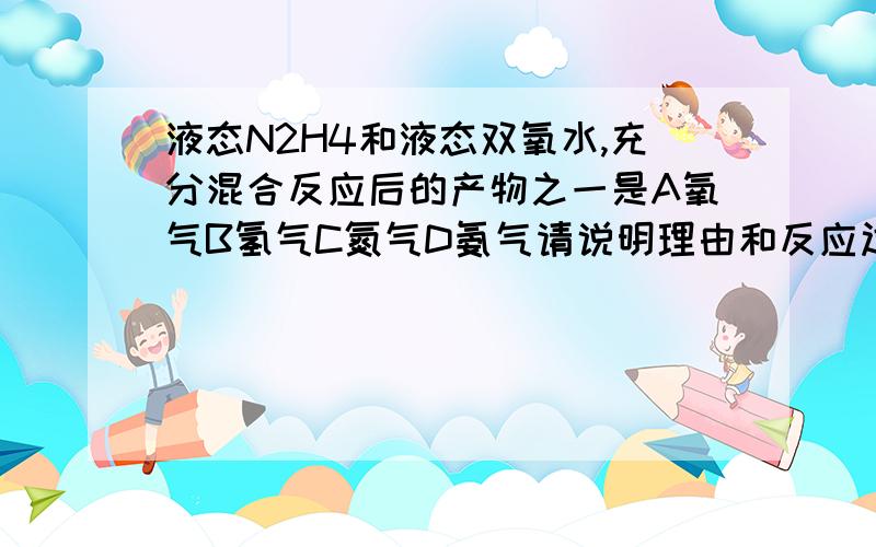 液态N2H4和液态双氧水,充分混合反应后的产物之一是A氧气B氢气C氮气D氨气请说明理由和反应过程谢谢