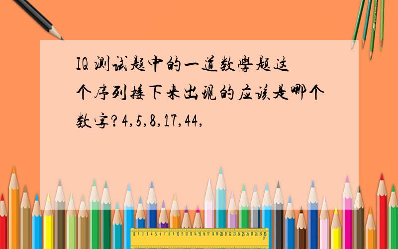 IQ 测试题中的一道数学题这个序列接下来出现的应该是哪个数字?4,5,8,17,44,