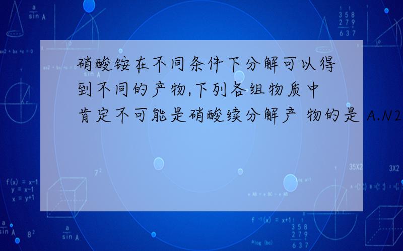 硝酸铵在不同条件下分解可以得到不同的产物,下列各组物质中肯定不可能是硝酸续分解产 物的是 A.N20、H2硝酸铵在不同条件下分解可以得到不同的产物,下列各组物质中肯定不可能是硝酸续