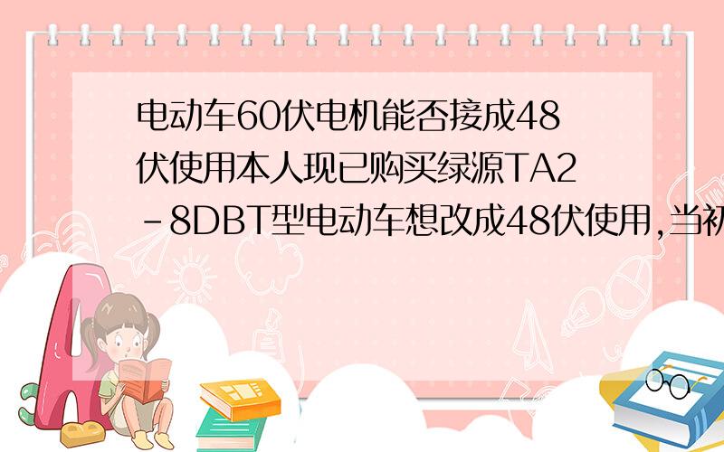 电动车60伏电机能否接成48伏使用本人现已购买绿源TA2-8DBT型电动车想改成48伏使用,当初购买时没有考虑清楚,少一组电瓶也就少点重量以后换电瓶也能减少点成本,昨天一位网友回答说可以但