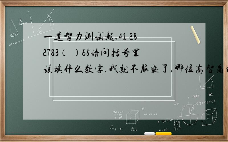 一道智力测试题,41 28 2783（ ）65请问括号里该填什么数字.我就不服气了,哪位高智商的大侠来给小弟一个震撼的答案!证明自己吧!