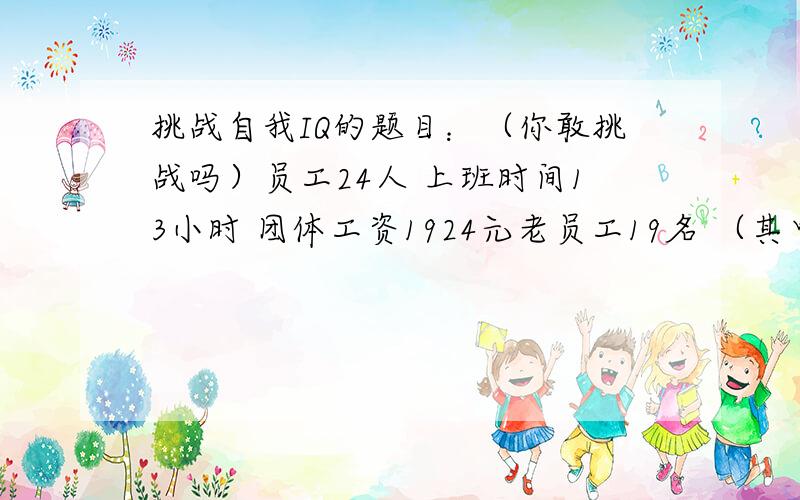 挑战自我IQ的题目：（你敢挑战吗）员工24人 上班时间13小时 团体工资1924元老员工19名 （其中3名请假3.5小时）新员工5名 （新员工按百分之80来计算工资）求：新员工应得工资:老员工应得工