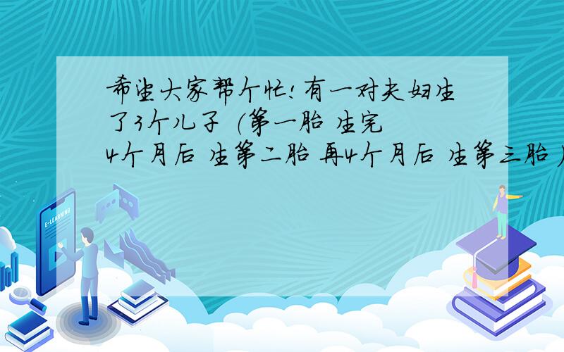 希望大家帮个忙!有一对夫妇生了3个儿子 （第一胎 生完 4个月后 生第二胎 再4个月后 生第三胎 ） 问 3个 儿子 智商谁的高?4个月后才开始生啊#35 晕