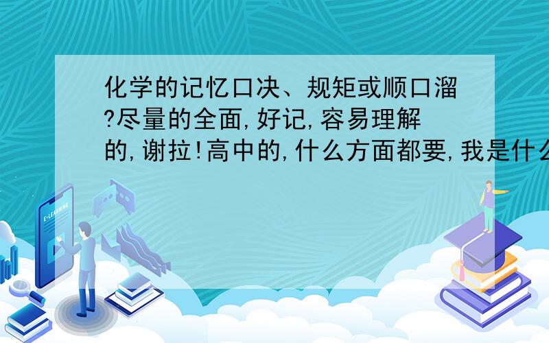 化学的记忆口决、规矩或顺口溜?尽量的全面,好记,容易理解的,谢拉!高中的,什么方面都要,我是什么都不会,尽量全就行