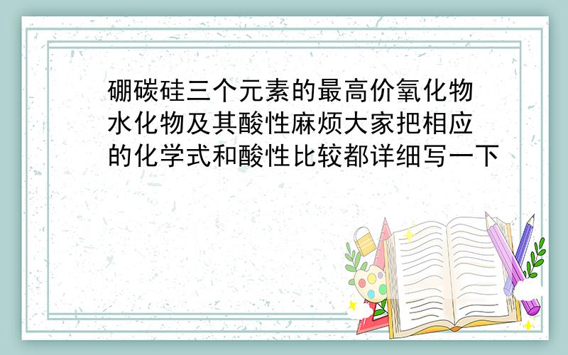 硼碳硅三个元素的最高价氧化物水化物及其酸性麻烦大家把相应的化学式和酸性比较都详细写一下