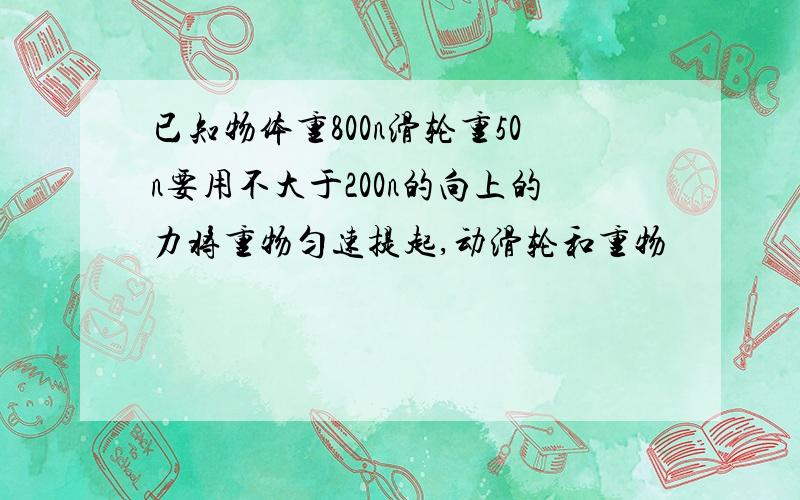 已知物体重800n滑轮重50n要用不大于200n的向上的力将重物匀速提起,动滑轮和重物