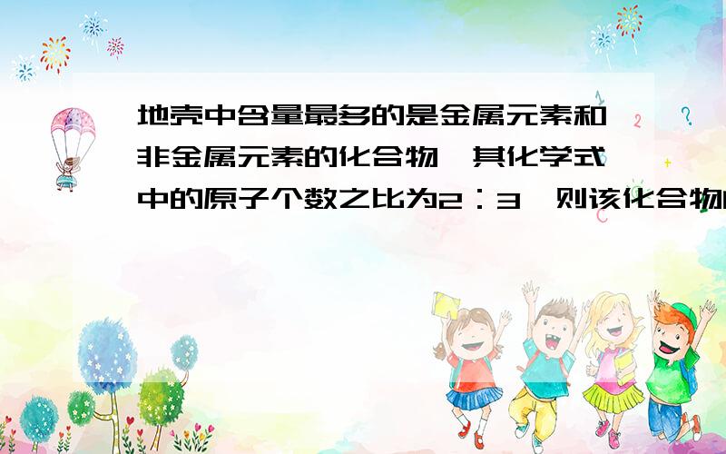 地壳中含量最多的是金属元素和非金属元素的化合物,其化学式中的原子个数之比为2：3,则该化合物的化学式相对分子质量为/两元素的质量之比为