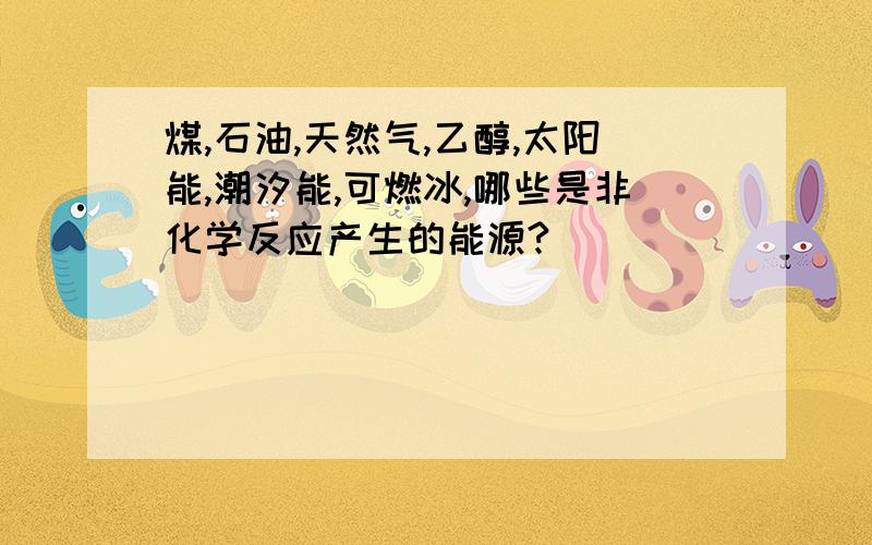 煤,石油,天然气,乙醇,太阳能,潮汐能,可燃冰,哪些是非化学反应产生的能源?