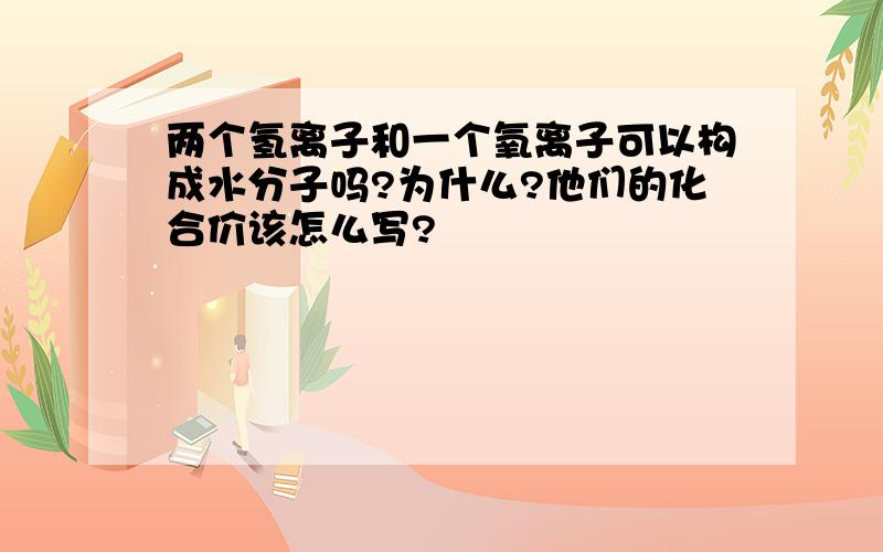 两个氢离子和一个氧离子可以构成水分子吗?为什么?他们的化合价该怎么写?