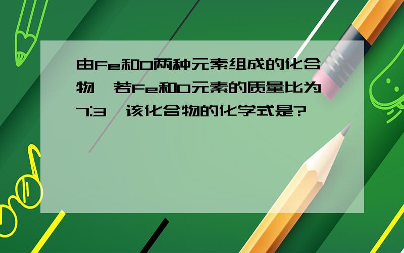 由Fe和O两种元素组成的化合物,若Fe和O元素的质量比为7:3,该化合物的化学式是?