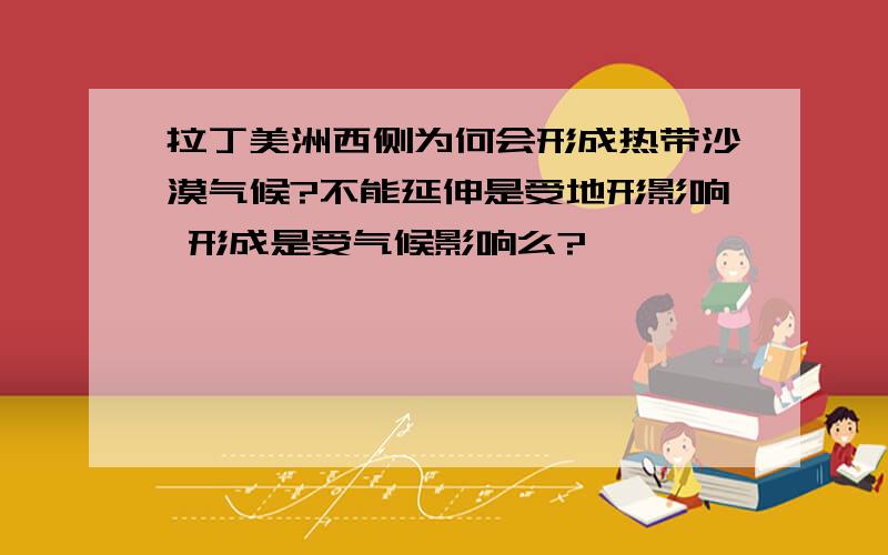 拉丁美洲西侧为何会形成热带沙漠气候?不能延伸是受地形影响 形成是受气候影响么?