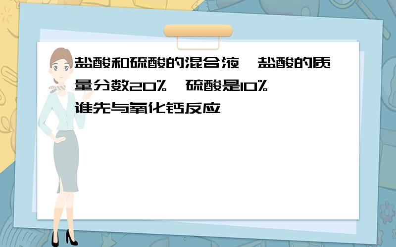 盐酸和硫酸的混合液,盐酸的质量分数20%,硫酸是10%,谁先与氧化钙反应