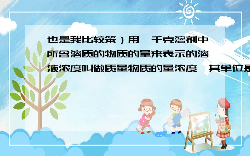 也是我比较笨）用一千克溶剂中所含溶质的物质的量来表示的溶液浓度叫做质量物质的量浓度,其单位是mol/kg,5mol/kg的硫酸的密度是1.2894g/mL,则其物质的量浓度为（ ）A 3.56mol/LB 5.23mol/LC 4.33mol/LD