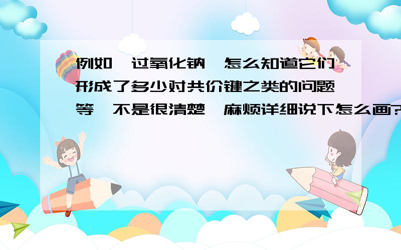 例如,过氧化钠…怎么知道它们形成了多少对共价键之类的问题等…不是很清楚,麻烦详细说下怎么画?有那些原则之类的