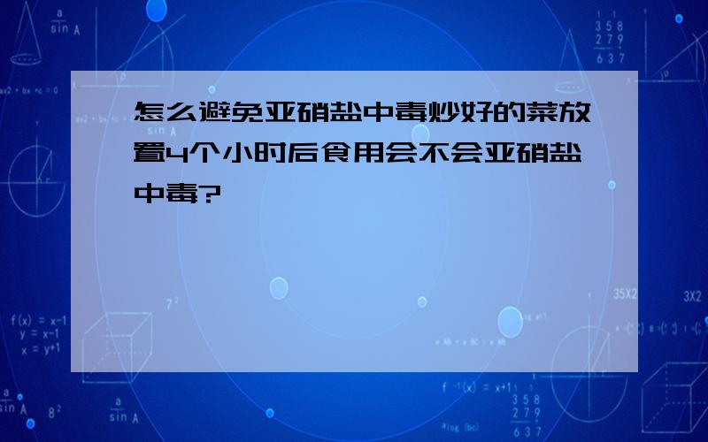 怎么避免亚硝盐中毒炒好的菜放置4个小时后食用会不会亚硝盐中毒?