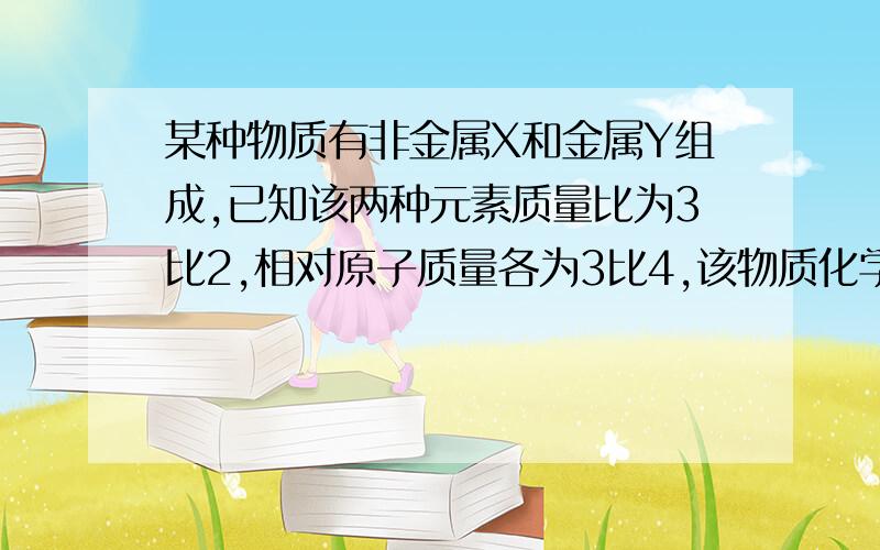 某种物质有非金属X和金属Y组成,已知该两种元素质量比为3比2,相对原子质量各为3比4,该物质化学式为