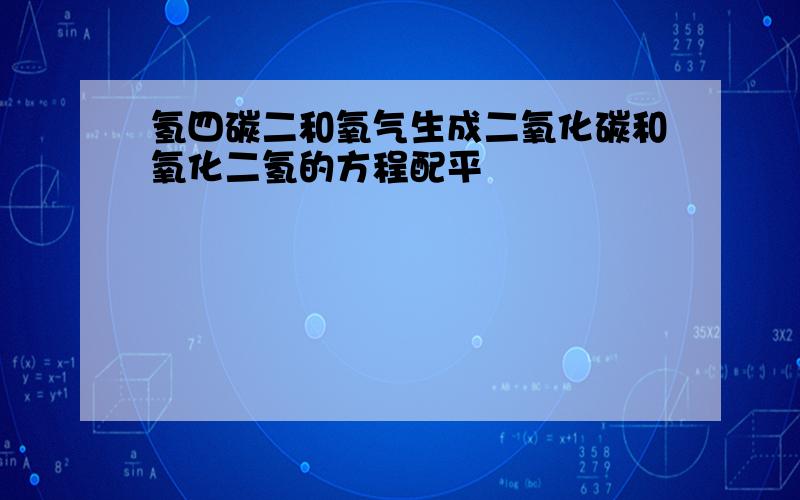 氢四碳二和氧气生成二氧化碳和氧化二氢的方程配平