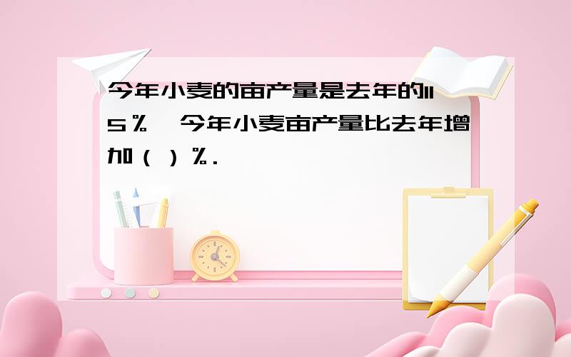 今年小麦的亩产量是去年的115％,今年小麦亩产量比去年增加（）％.