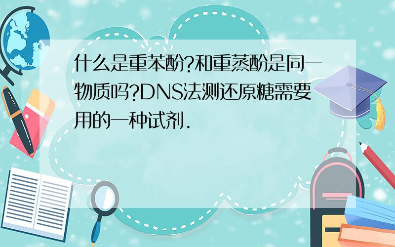 什么是重苯酚?和重蒸酚是同一物质吗?DNS法测还原糖需要用的一种试剂.