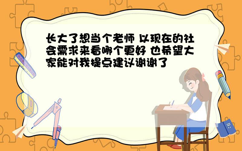 长大了想当个老师 以现在的社会需求来看哪个更好 也希望大家能对我提点建议谢谢了