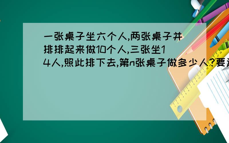 一张桌子坐六个人,两张桌子并排排起来做10个人,三张坐14人,照此排下去,第n张桌子做多少人?要过程!只需写出式子.