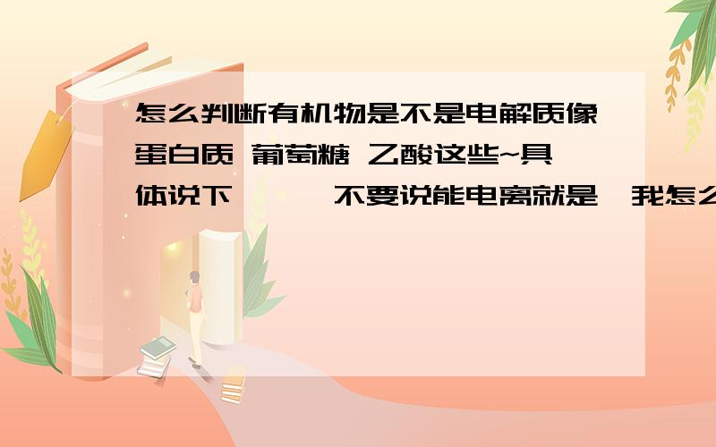 怎么判断有机物是不是电解质像蛋白质 葡萄糖 乙酸这些~具体说下、、、不要说能电离就是,我怎么知道会不会电离~