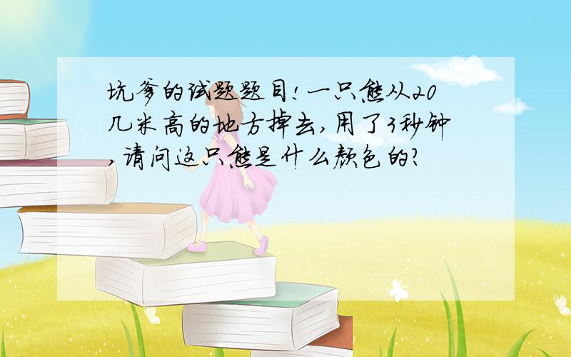 坑爹的试题题目!一只熊从20几米高的地方掉去,用了3秒钟,请问这只熊是什么颜色的?