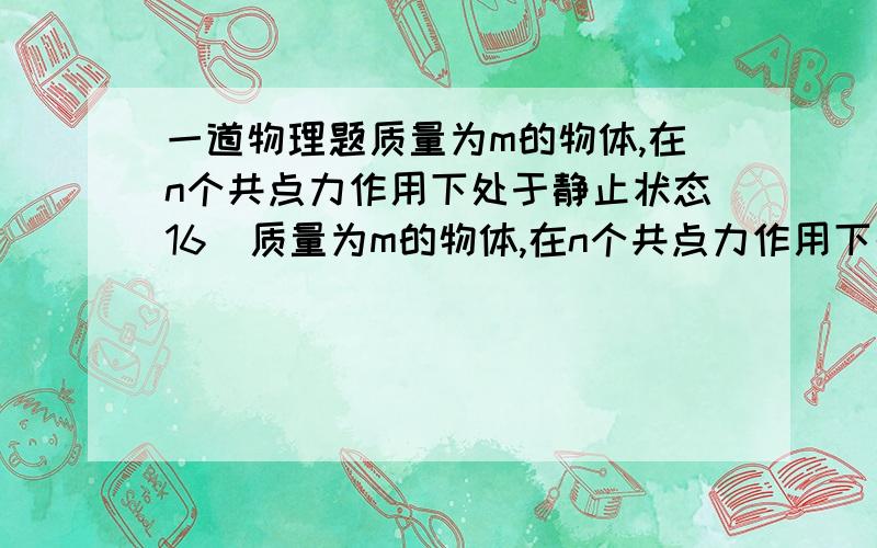 一道物理题质量为m的物体,在n个共点力作用下处于静止状态16．质量为m的物体,在n个共点力作用下处于静止状态.在t=0时,将其中一个力从原来的F突然增大到4F,其它力保持不变,则经时间t时该力