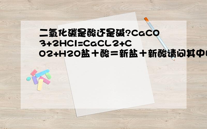 二氧化碳是酸还是碱?CaCO3+2HCl=CaCL2+CO2+H2O盐＋酸＝新盐＋新酸请问其中哪个是新酸?