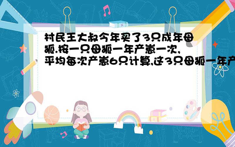 村民王大叔今年买了3只成年母狐.按一只母狐一年产崽一次,平均每次产崽6只计算,这3只母狐一年产崽对少只?