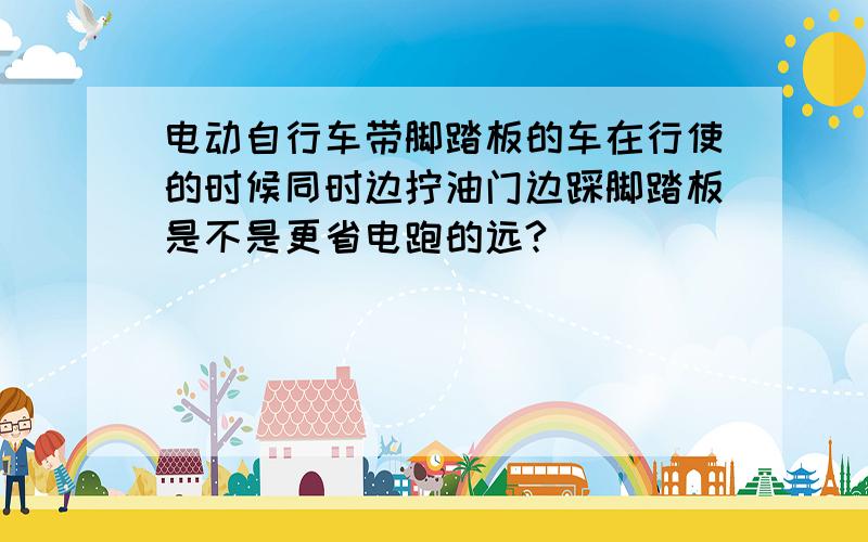 电动自行车带脚踏板的车在行使的时候同时边拧油门边踩脚踏板是不是更省电跑的远?