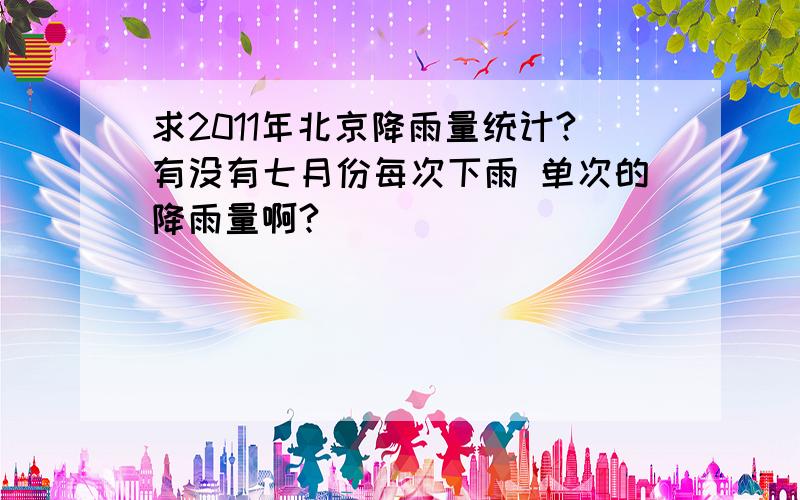 求2011年北京降雨量统计?有没有七月份每次下雨 单次的降雨量啊?