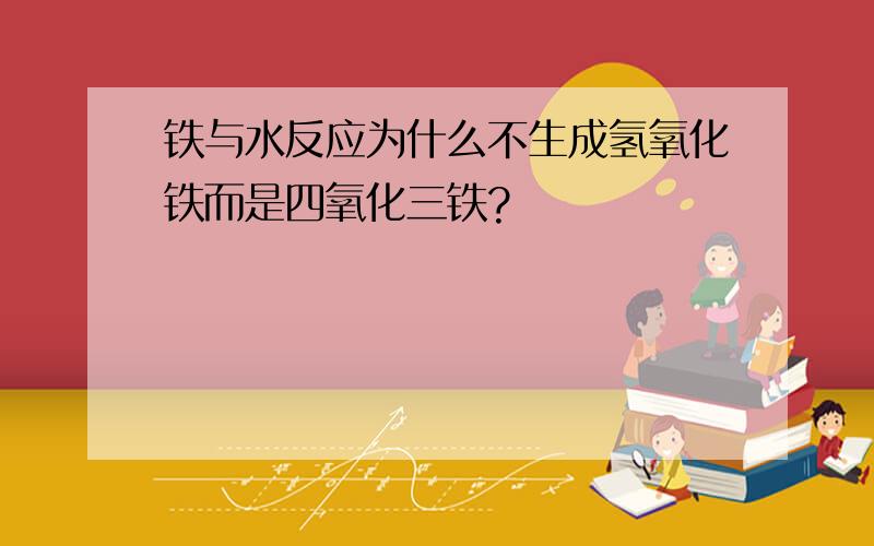 铁与水反应为什么不生成氢氧化铁而是四氧化三铁?