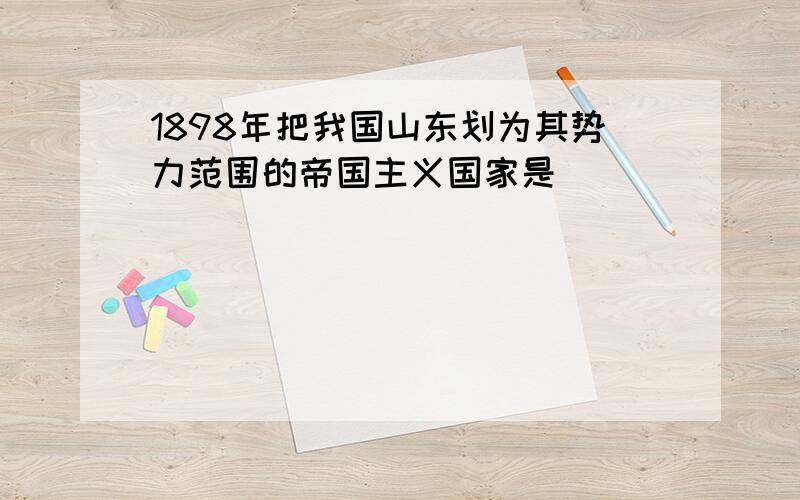 1898年把我国山东划为其势力范围的帝国主义国家是