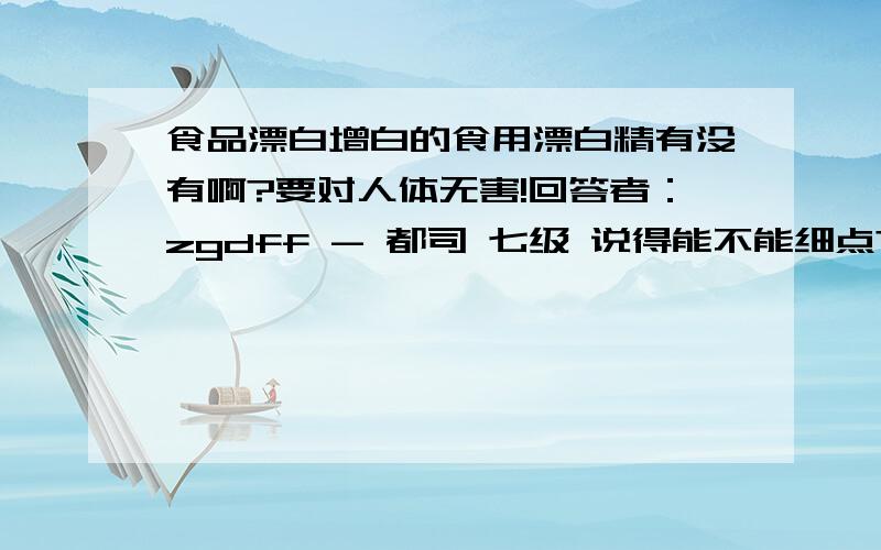 食品漂白增白的食用漂白精有没有啊?要对人体无害!回答者：zgdff - 都司 七级 说得能不能细点?一般的自来水公司用的食用漂白含氯气的那种,他们的比例是多少?